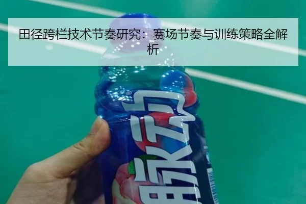 田径跨栏技术节奏研究：赛场节奏与训练策略全解析