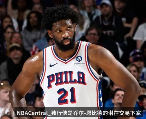 NBACentral_独行侠是乔尔-恩比德的潜在交易下家